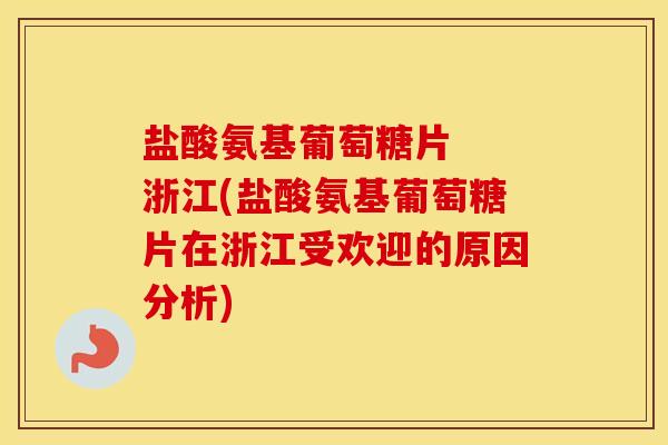 盐酸氨基葡萄糖片 浙江(盐酸氨基葡萄糖片在浙江受欢迎的原因分析) 盐酸氨基葡萄糖片 浙江(盐酸氨基葡萄糖片在浙江受欢迎的原因分析)