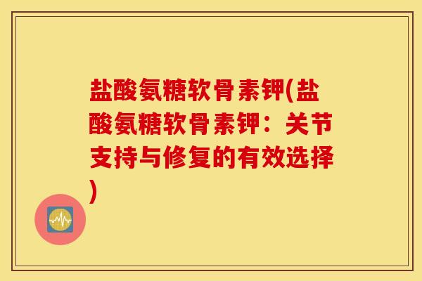 盐酸氨糖软骨素钾(盐酸氨糖软骨素钾：关节支持与修复的有效选择)