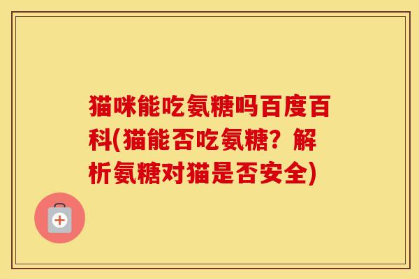猫咪能吃氨糖吗百度百科(猫能否吃氨糖?解析氨糖对猫是否安全) 猫咪能吃氨糖吗百度百科(猫能否吃氨糖?解析氨糖对猫是否安全)