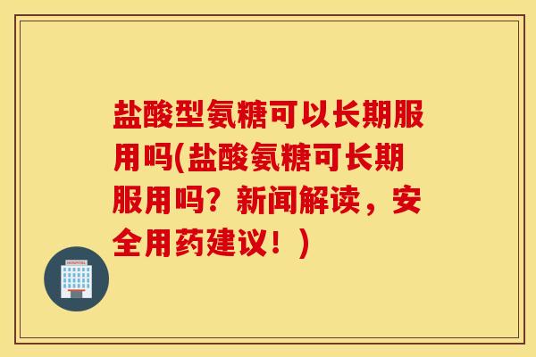 盐酸型氨糖可以长期服用吗(盐酸氨糖可长期服用吗？新闻解读，安全用药建议！)
