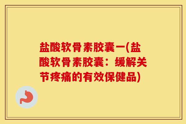 盐酸软骨素胶囊一(盐酸软骨素胶囊:缓解关节的有效保健品) 盐酸软骨素胶囊一(盐酸软骨素胶囊:缓解关节的有效保健品)