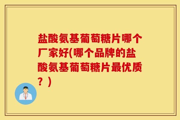 盐酸氨基葡萄糖片哪个厂家好(哪个品牌的盐酸氨基葡萄糖片优质?) 盐酸氨基葡萄糖片哪个厂家好(哪个品牌的盐酸氨基葡萄糖片优质?)