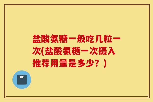 盐酸氨糖一般吃几粒一次(盐酸氨糖一次摄入推荐用量是多少?) 盐酸氨糖一般吃几粒一次(盐酸氨糖一次摄入推荐用量是多少?)