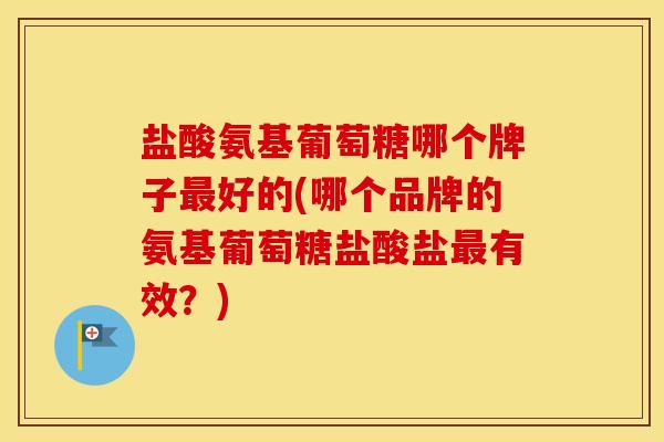 盐酸氨基葡萄糖哪个牌子好的(哪个品牌的氨基葡萄糖盐酸盐有效?) 盐酸氨基葡萄糖哪个牌子好的(哪个品牌的氨基葡萄糖盐酸盐有效?)