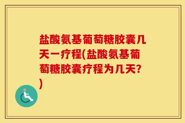 盐酸氨基葡萄糖胶囊几天一疗程(盐酸氨基葡萄糖胶囊疗程为几天？)