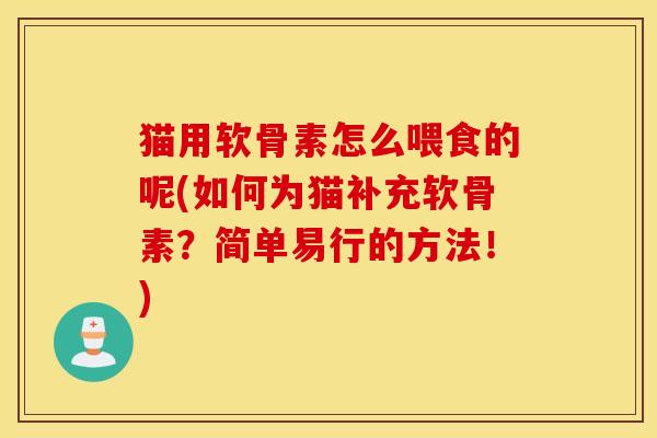 猫用软骨素怎么喂食的呢(如何为猫补充软骨素？简单易行的方法！)