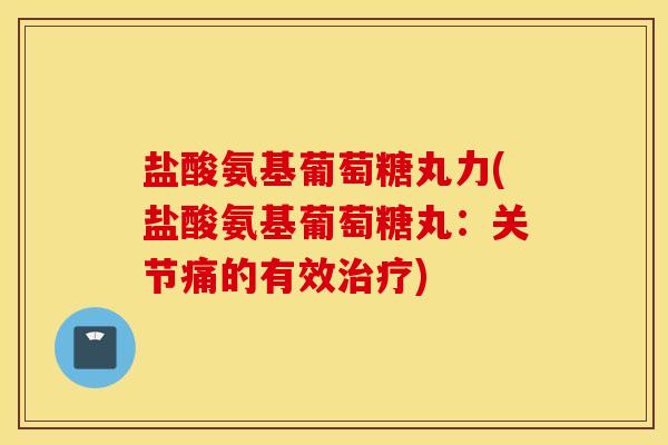 盐酸氨基葡萄糖丸力(盐酸氨基葡萄糖丸:关节痛的有效) 盐酸氨基葡萄糖丸力(盐酸氨基葡萄糖丸:关节痛的有效)