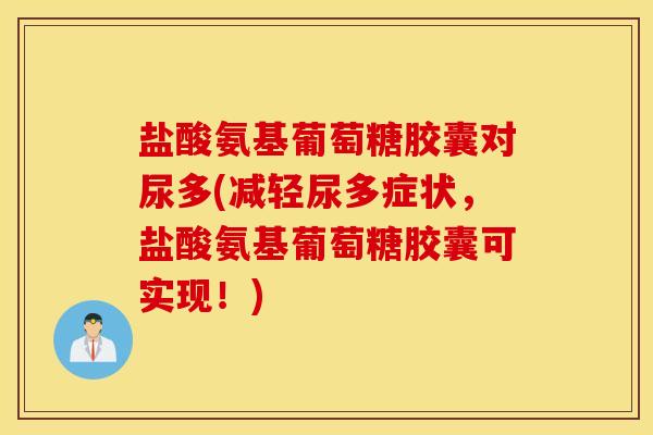 盐酸氨基葡萄糖胶囊对尿多(减轻尿多症状，盐酸氨基葡萄糖胶囊可实现！)