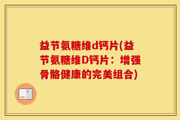 益节氨糖维d钙片(益节氨糖维D钙片：增强骨骼健康的完美组合)