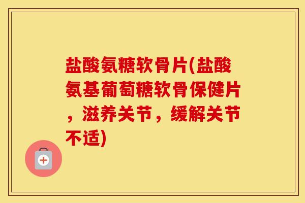 盐酸氨糖软骨片(盐酸氨基葡萄糖软骨保健片,滋养关节,缓解关节不适) 盐酸氨糖软骨片(盐酸氨基葡萄糖软骨保健片,滋养关节,缓解关节不适)