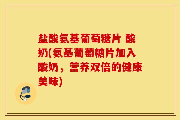 盐酸氨基葡萄糖片 酸奶(氨基葡萄糖片加入酸奶,营养双倍的健康美味) 盐酸氨基葡萄糖片 酸奶(氨基葡萄糖片加入酸奶,营养双倍的健康美味)