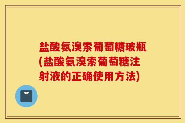 盐酸氨溴索葡萄糖玻瓶(盐酸氨溴索葡萄糖注射液的正确使用方法) 盐酸氨溴索葡萄糖玻瓶(盐酸氨溴索葡萄糖注射液的正确使用方法)