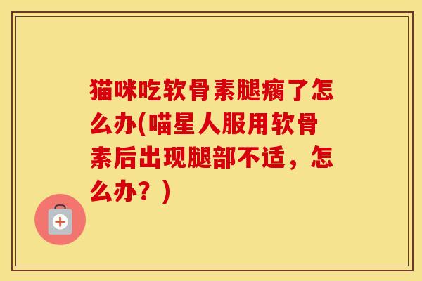 猫咪吃软骨素腿瘸了怎么办(喵星人服用软骨素后出现腿部不适,怎么办?) 猫咪吃软骨素腿瘸了怎么办(喵星人服用软骨素后出现腿部不适,怎么办?)