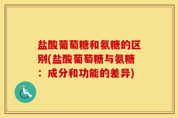 盐酸葡萄糖和氨糖的区别(盐酸葡萄糖与氨糖:成分和功能的差异) 盐酸葡萄糖和氨糖的区别(盐酸葡萄糖与氨糖:成分和功能的差异)