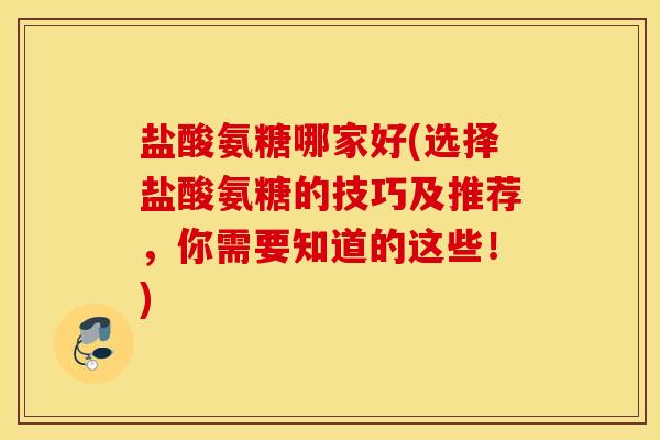 盐酸氨糖哪家好(选择盐酸氨糖的技巧及推荐,你需要知道的这些!) 盐酸氨糖哪家好(选择盐酸氨糖的技巧及推荐,你需要知道的这些!)