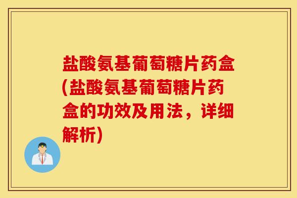 盐酸氨基葡萄糖片药盒(盐酸氨基葡萄糖片药盒的功效及用法,详细解析) 盐酸氨基葡萄糖片药盒(盐酸氨基葡萄糖片药盒的功效及用法,详细解析)