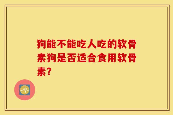 狗能不能吃人吃的软骨素狗是否适合食用软骨素? 狗能不能吃人吃的软骨素狗是否适合食用软骨素?