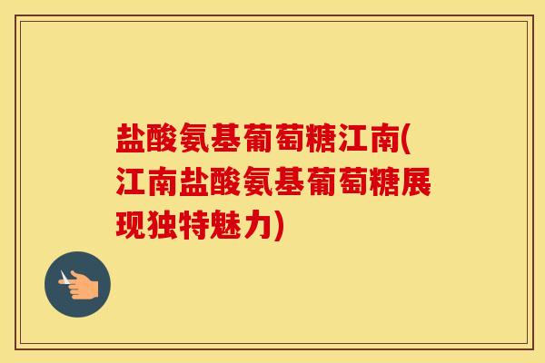 盐酸氨基葡萄糖江南(江南盐酸氨基葡萄糖展现独特魅力) 盐酸氨基葡萄糖江南(江南盐酸氨基葡萄糖展现独特魅力)