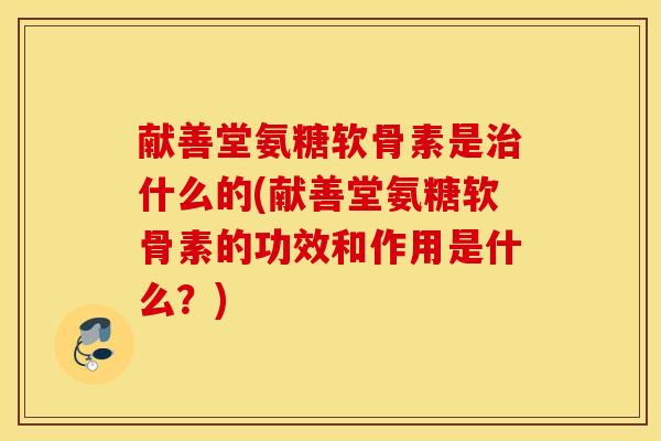 献善堂氨糖软骨素是什么的(献善堂氨糖软骨素的功效和作用是什么?) 献善堂氨糖软骨素是什么的(献善堂氨糖软骨素的功效和作用是什么?)
