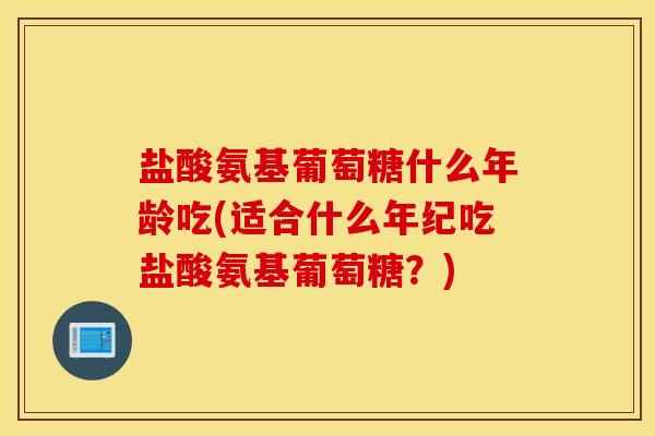 盐酸氨基葡萄糖什么年龄吃(适合什么年纪吃盐酸氨基葡萄糖?) 盐酸氨基葡萄糖什么年龄吃(适合什么年纪吃盐酸氨基葡萄糖?)