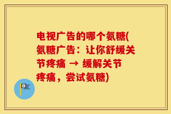 电视广告的哪个氨糖(氨糖广告:让你舒缓关节 → 缓解关节,尝试氨糖) 电视广告的哪个氨糖(氨糖广告:让你舒缓关节 → 缓解关节,尝试氨糖)