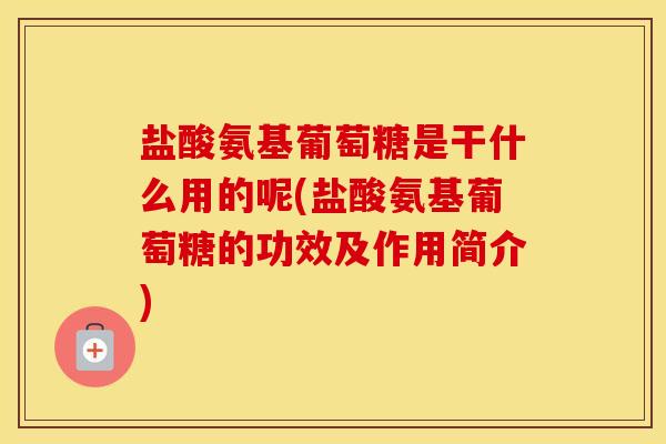 盐酸氨基葡萄糖是干什么用的呢(盐酸氨基葡萄糖的功效及作用简介) 盐酸氨基葡萄糖是干什么用的呢(盐酸氨基葡萄糖的功效及作用简介)