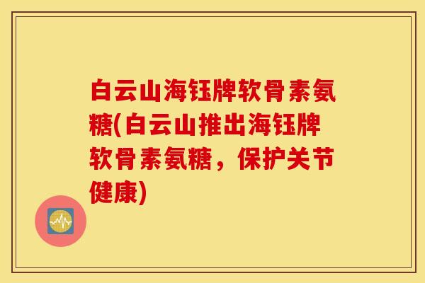 白云山海钰牌软骨素氨糖(白云山推出海钰牌软骨素氨糖,保护关节健康) 白云山海钰牌软骨素氨糖(白云山推出海钰牌软骨素氨糖,保护关节健康)