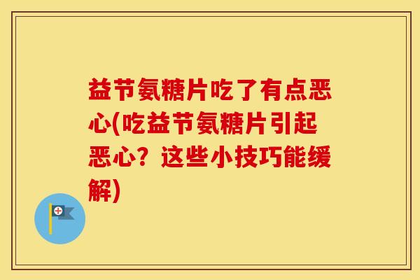 益节氨糖片吃了有点恶心(吃益节氨糖片引起恶心?这些小技巧能缓解) 益节氨糖片吃了有点恶心(吃益节氨糖片引起恶心?这些小技巧能缓解)