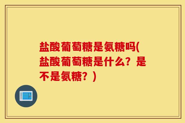 盐酸葡萄糖是氨糖吗(盐酸葡萄糖是什么?是不是氨糖?) 盐酸葡萄糖是氨糖吗(盐酸葡萄糖是什么?是不是氨糖?)