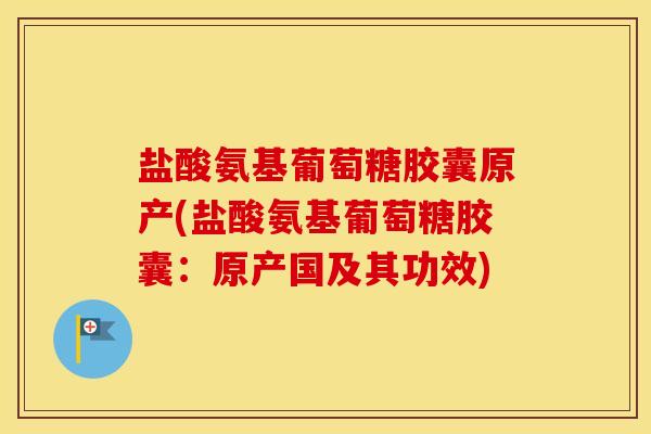 盐酸氨基葡萄糖胶囊原产(盐酸氨基葡萄糖胶囊:原产国及其功效) 盐酸氨基葡萄糖胶囊原产(盐酸氨基葡萄糖胶囊:原产国及其功效)
