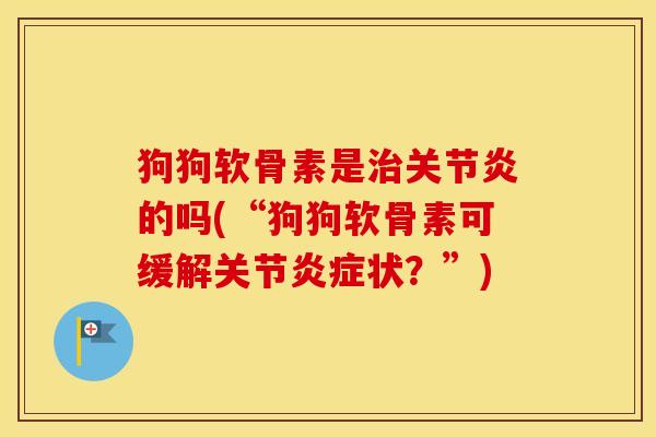 狗狗软骨素是的吗(“狗狗软骨素可缓解关节状?”) 狗狗软骨素是的吗(“狗狗软骨素可缓解关节状?”)