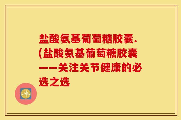 盐酸氨基葡萄糖胶囊.(盐酸氨基葡萄糖胶囊——关注关节健康的必选之选 盐酸氨基葡萄糖胶囊.(盐酸氨基葡萄糖胶囊——关注关节健康的必选之选