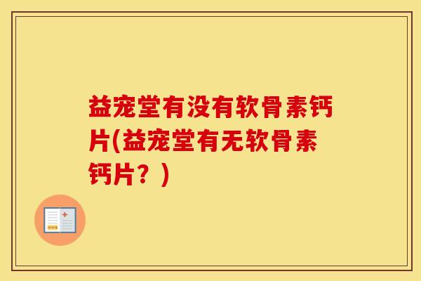 益宠堂有没有软骨素钙片(益宠堂有无软骨素钙片?) 益宠堂有没有软骨素钙片(益宠堂有无软骨素钙片?)