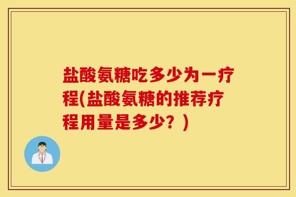 盐酸氨糖吃多少为一疗程(盐酸氨糖的推荐疗程用量是多少?) 盐酸氨糖吃多少为一疗程(盐酸氨糖的推荐疗程用量是多少?)