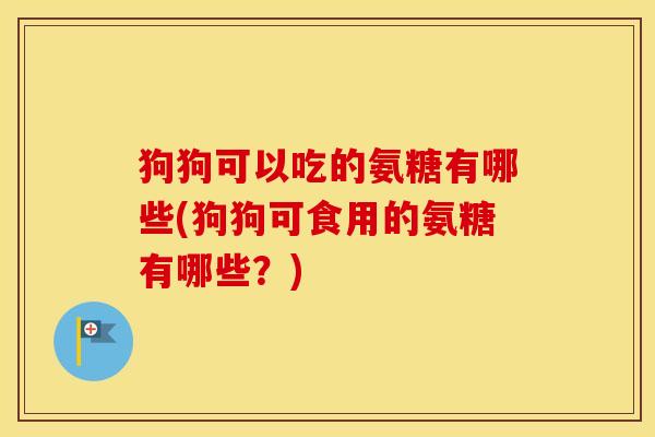 狗狗可以吃的氨糖有哪些(狗狗可食用的氨糖有哪些?) 狗狗可以吃的氨糖有哪些(狗狗可食用的氨糖有哪些?)