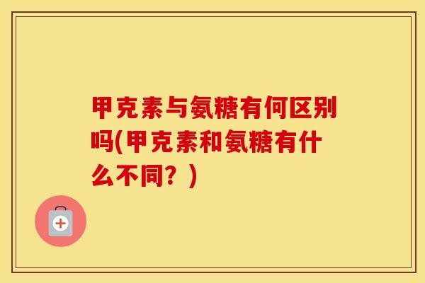 甲克素与氨糖有何区别吗(甲克素和氨糖有什么不同?) 甲克素与氨糖有何区别吗(甲克素和氨糖有什么不同?)