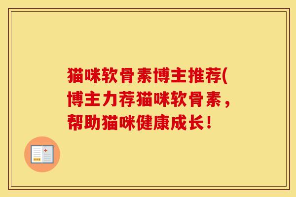 猫咪软骨素博主推荐(博主力荐猫咪软骨素,帮助猫咪健康成长! 猫咪软骨素博主推荐(博主力荐猫咪软骨素,帮助猫咪健康成长!