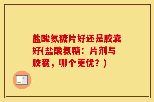 盐酸氨糖片好还是胶囊好(盐酸氨糖:片剂与胶囊,哪个更优?) 盐酸氨糖片好还是胶囊好(盐酸氨糖:片剂与胶囊,哪个更优?)