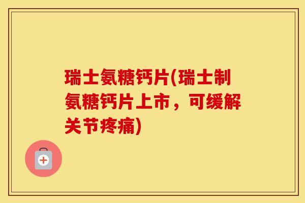 瑞士氨糖钙片(瑞士制氨糖钙片上市,可缓解关节) 瑞士氨糖钙片(瑞士制氨糖钙片上市,可缓解关节)