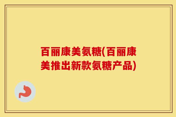 百丽康美氨糖(百丽康美推出新款氨糖产品)
