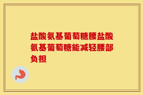 盐酸氨基葡萄糖腰盐酸氨基葡萄糖能减轻腰部负担 盐酸氨基葡萄糖腰盐酸氨基葡萄糖能减轻腰部负担