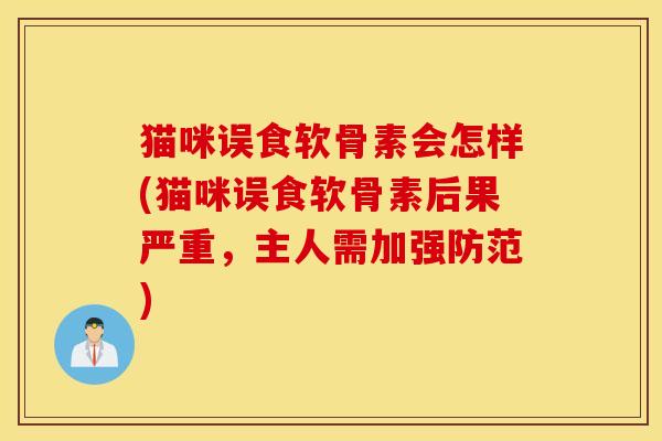 猫咪误食软骨素会怎样(猫咪误食软骨素后果严重，主人需加强防范)