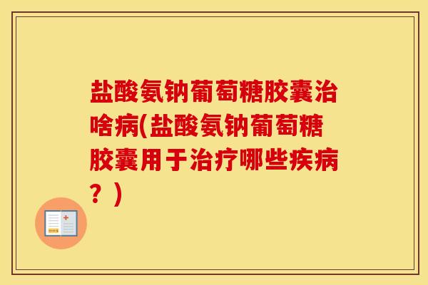 盐酸氨钠葡萄糖胶囊啥(盐酸氨钠葡萄糖胶囊用于哪些？)