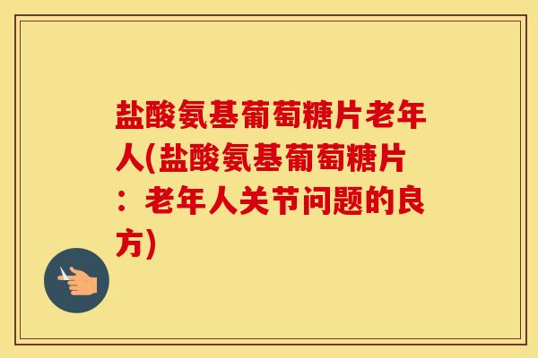 盐酸氨基葡萄糖片老年人(盐酸氨基葡萄糖片:老年人关节问题的良方) 盐酸氨基葡萄糖片老年人(盐酸氨基葡萄糖片:老年人关节问题的良方)