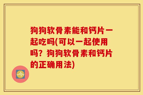狗狗软骨素能和钙片一起吃吗(可以一起使用吗？狗狗软骨素和钙片的正确用法)
