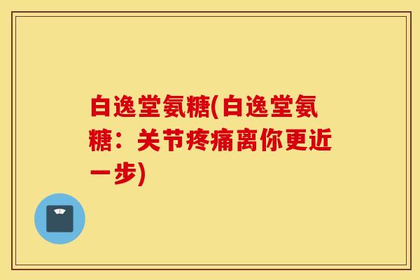 白逸堂氨糖(白逸堂氨糖:关节离你更近一步) 白逸堂氨糖(白逸堂氨糖:关节离你更近一步)