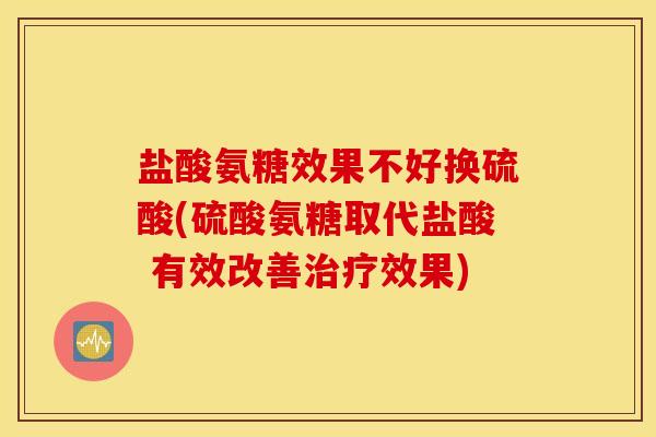 盐酸氨糖效果不好换硫酸(硫酸氨糖取代盐酸 有效改善效果)