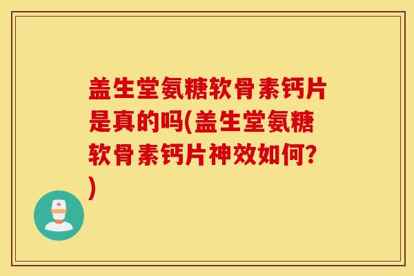 盖生堂氨糖软骨素钙片是真的吗(盖生堂氨糖软骨素钙片神效如何?) 盖生堂氨糖软骨素钙片是真的吗(盖生堂氨糖软骨素钙片神效如何?)