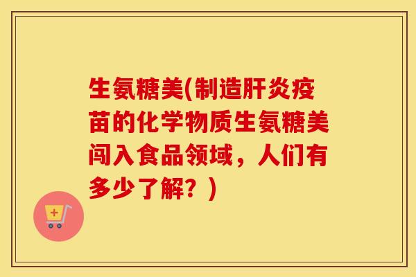 生氨糖美(制造疫苗的化学物质生氨糖美闯入食品领域，人们有多少了解？)