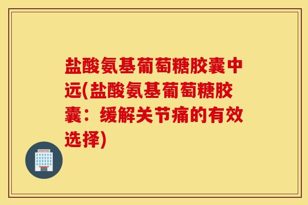 盐酸氨基葡萄糖胶囊中远(盐酸氨基葡萄糖胶囊:缓解关节痛的有效选择) 盐酸氨基葡萄糖胶囊中远(盐酸氨基葡萄糖胶囊:缓解关节痛的有效选择)